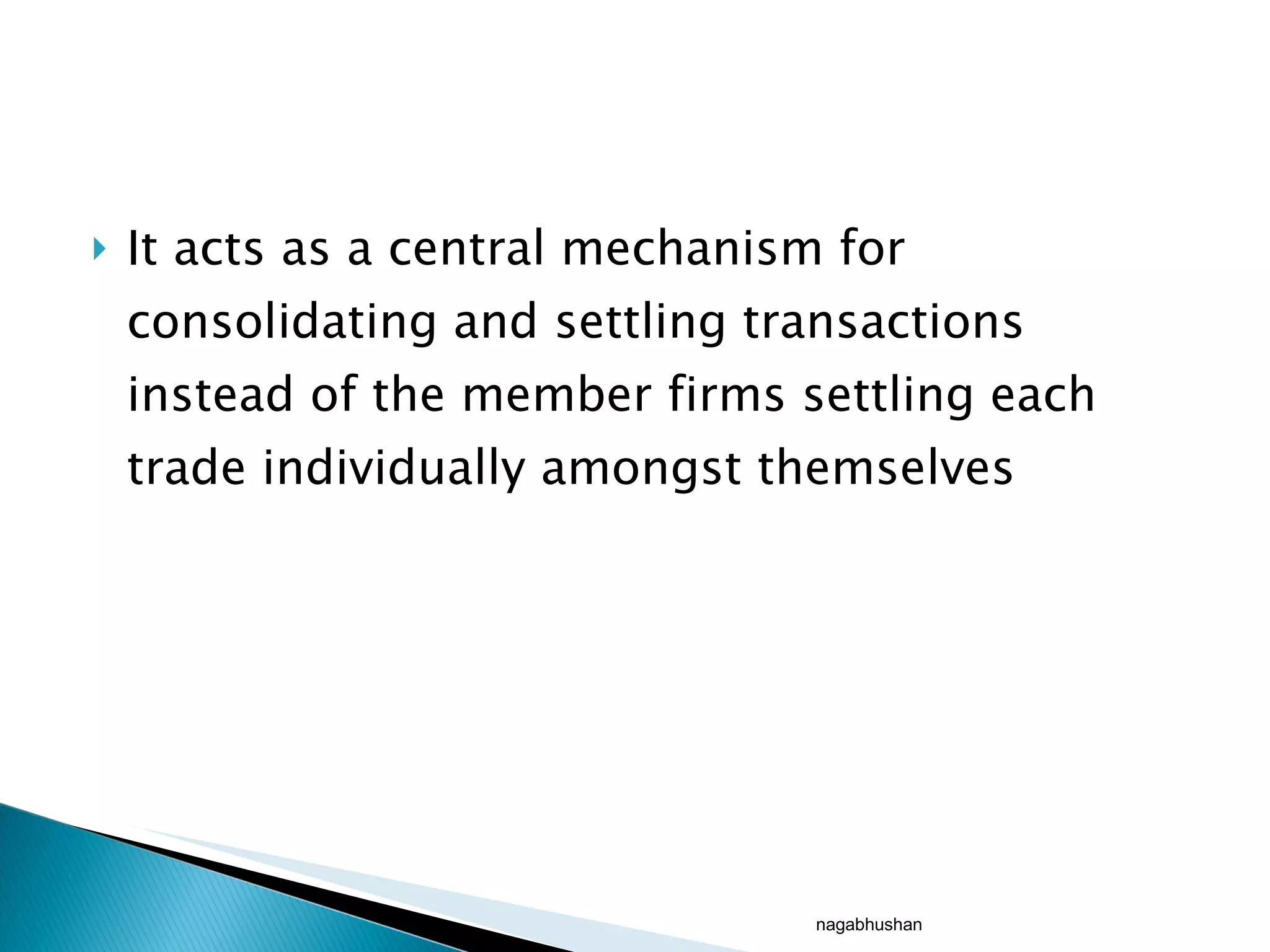 It acts as a central mechanism for consolidating and settling transactions instead of the member firms settling each trade individually amongst themselves nagabhushan 