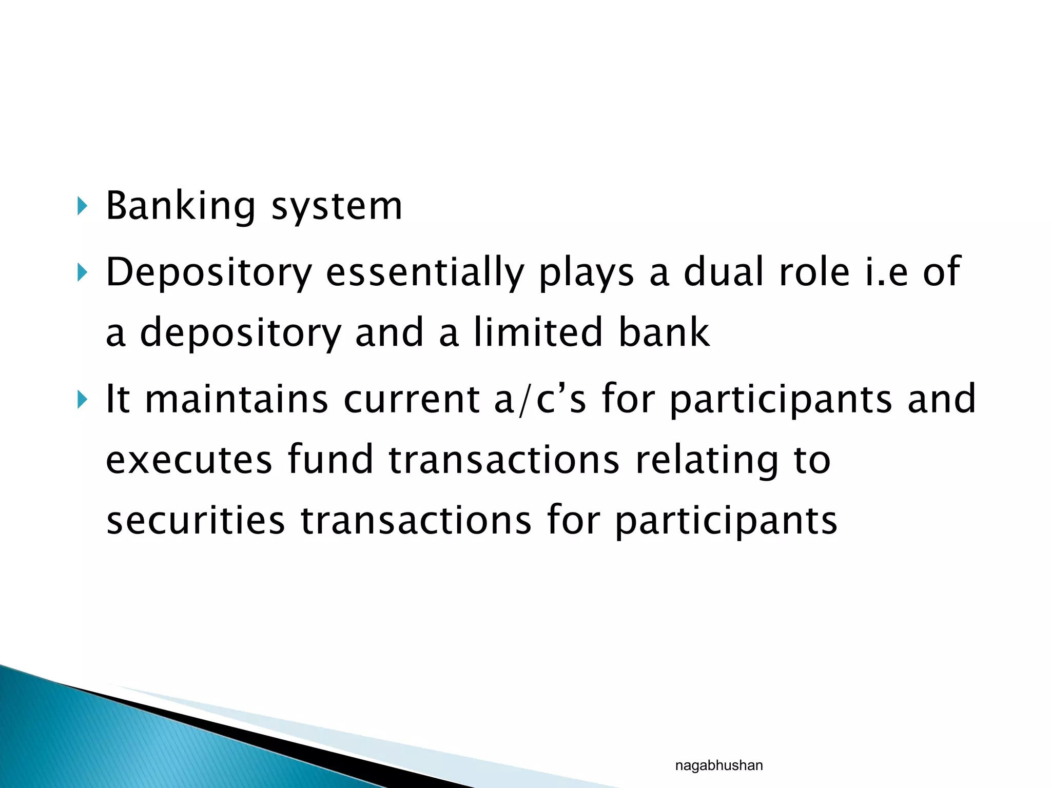 Banking system Depository essentially plays a dual role i.e of a depository and a limited bank It maintains current a/c’s for participants and executes fund transactions relating to securities transactions for participants nagabhushan 