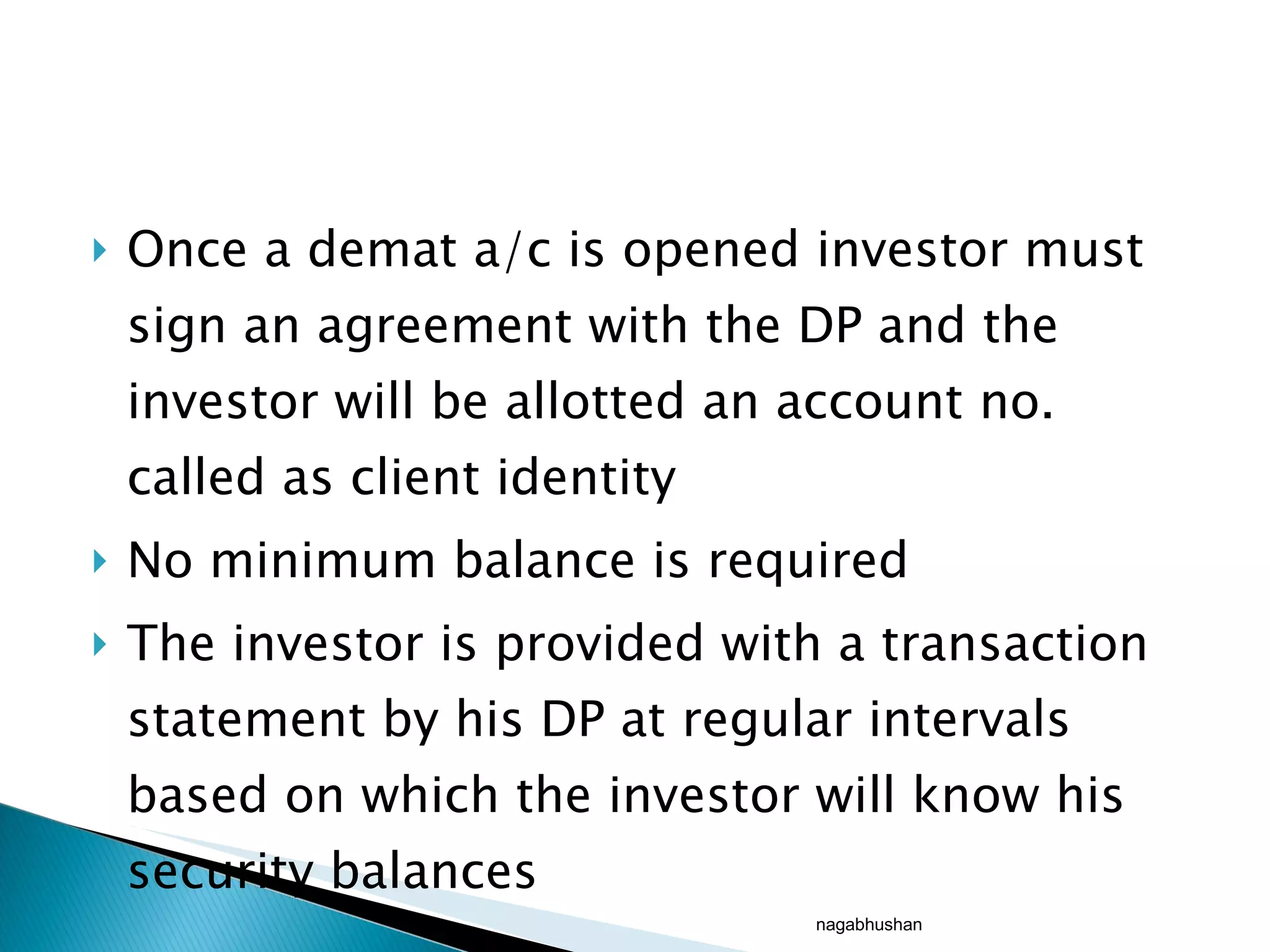 Once a demat a/c is opened investor must sign an agreement with the DP and the investor will be allotted an account no. called as client identity No minimum balance is required  The investor is provided with a transaction statement by his DP at regular intervals based on which the investor will know his security balances nagabhushan 
