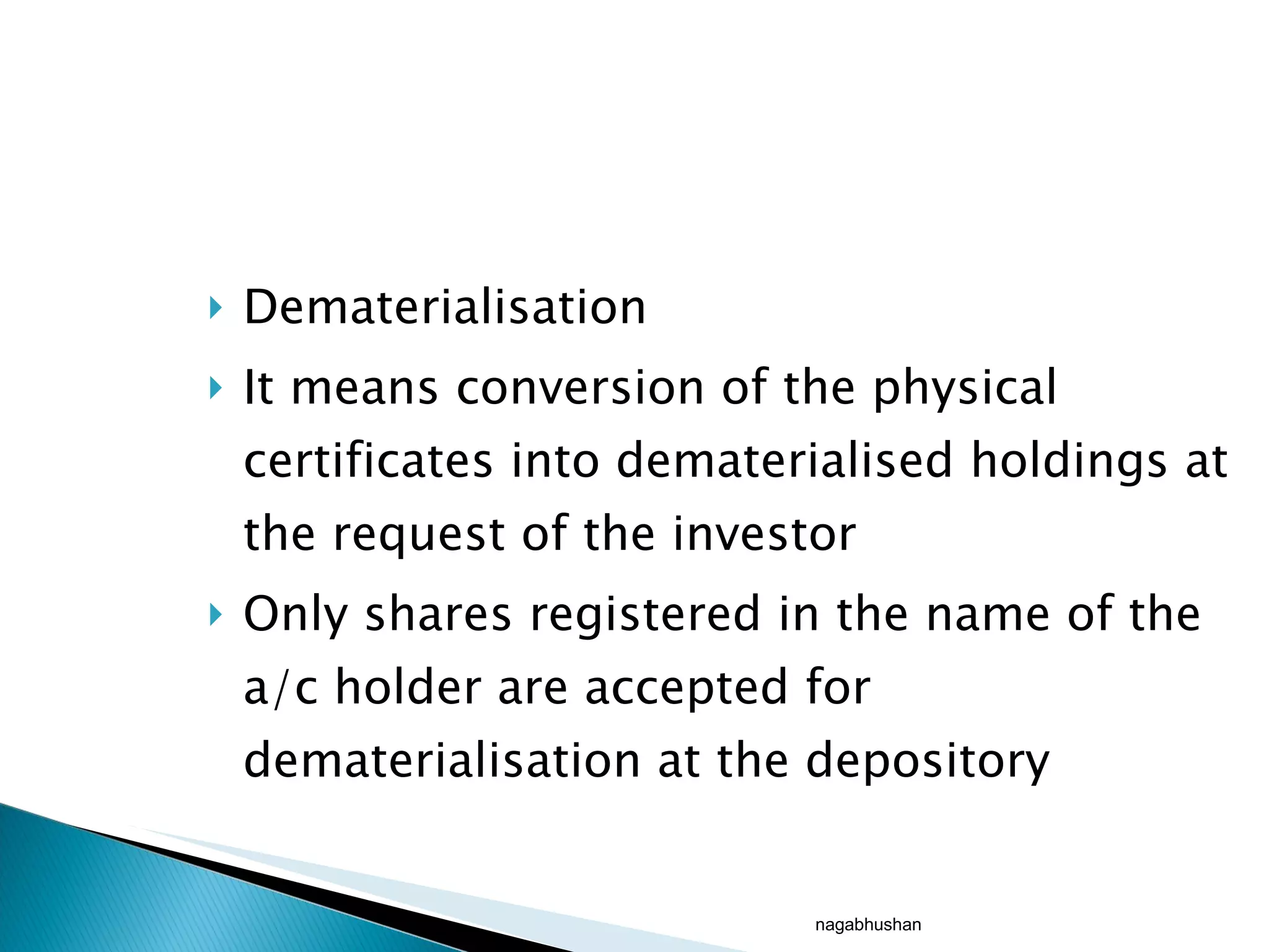 Dematerialisation  It means conversion of the physical certificates into dematerialised holdings at the request of the investor Only shares registered in the name of the a/c holder are accepted for dematerialisation at the depository nagabhushan 
