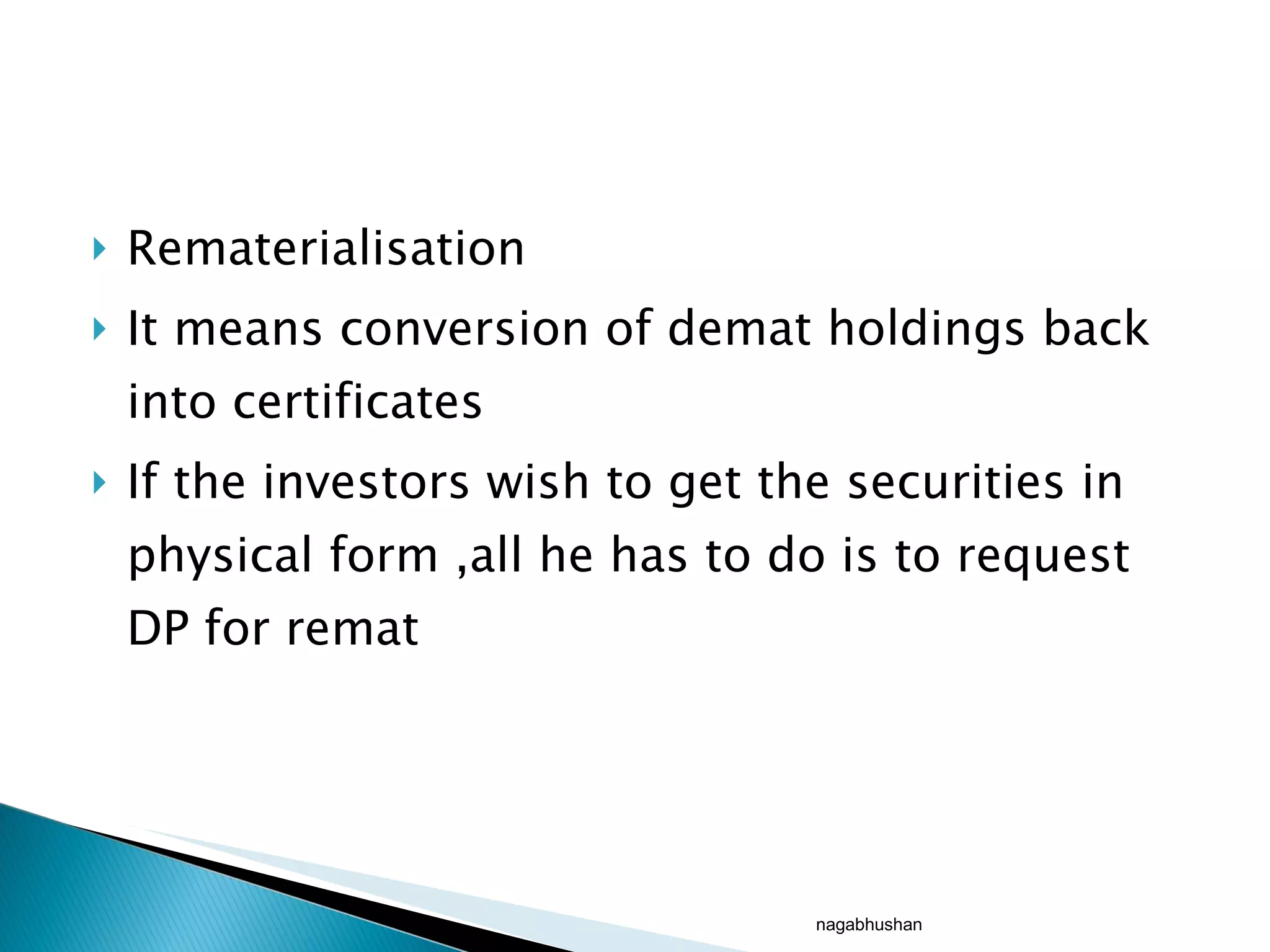 Rematerialisation It means conversion of demat holdings back into certificates If the investors wish to get the securities in physical form ,all he has to do is to request DP for remat nagabhushan 
