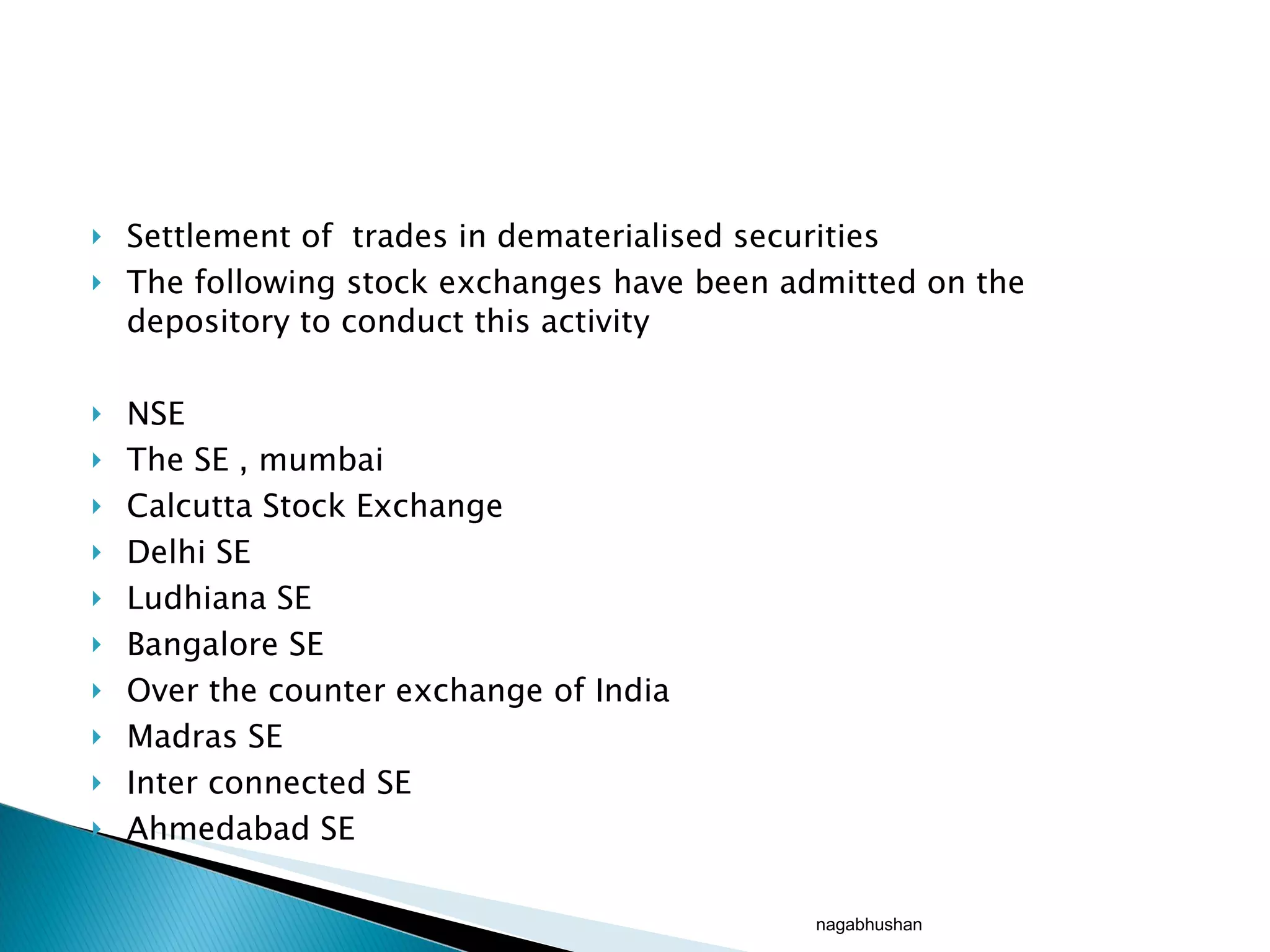 Settlement of  trades in dematerialised securities The following stock exchanges have been admitted on the depository to conduct this activity NSE The SE , mumbai Calcutta Stock Exchange Delhi SE Ludhiana SE Bangalore SE Over the counter exchange of India Madras SE Inter connected SE Ahmedabad SE nagabhushan 