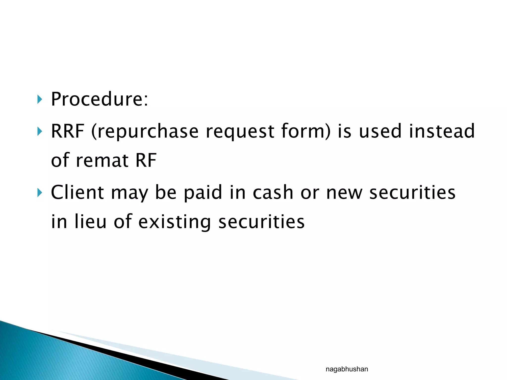 Procedure: RRF (repurchase request form) is used instead of remat RF Client may be paid in cash or new securities in lieu of existing securities nagabhushan 