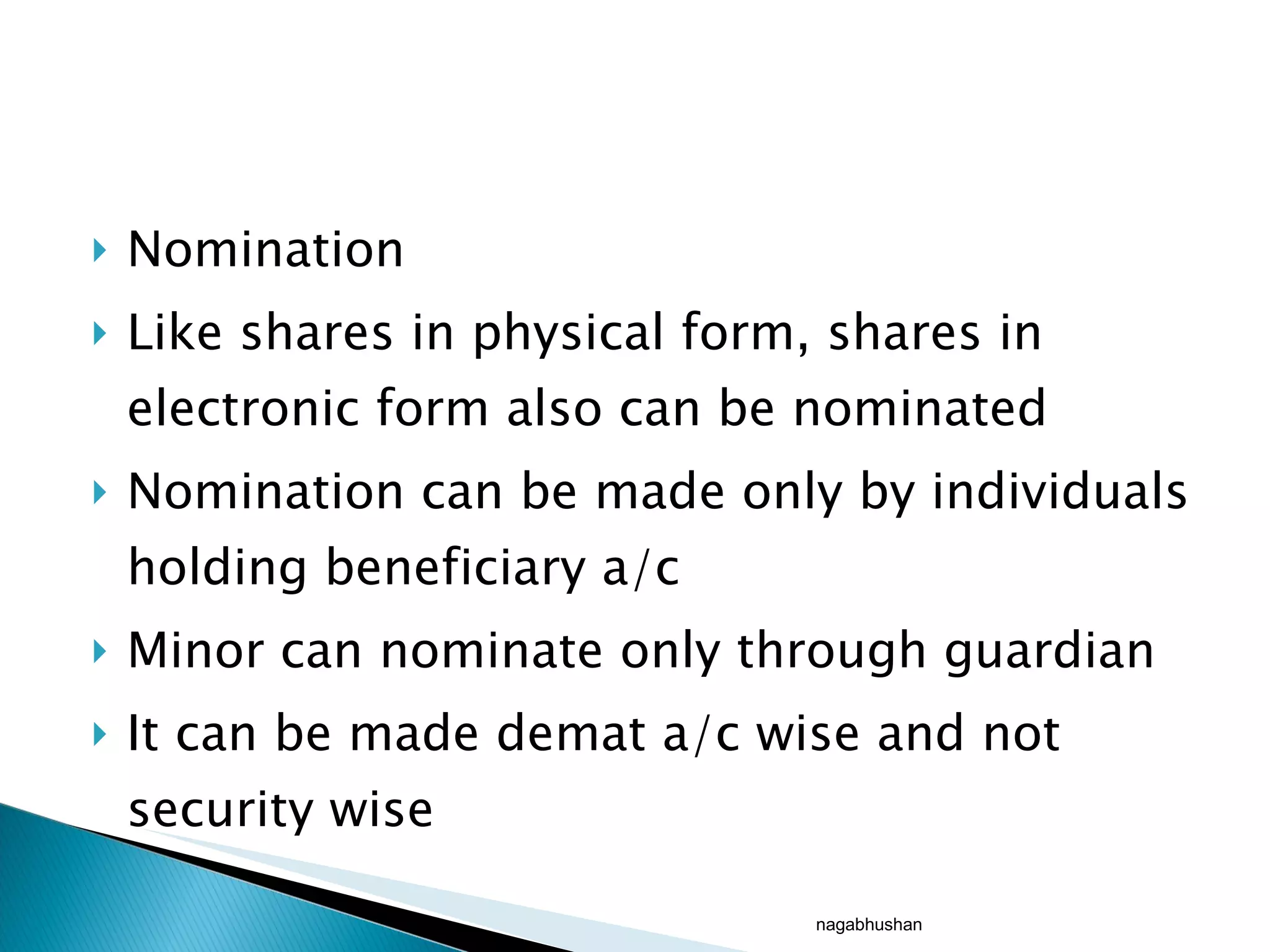 Nomination  Like shares in physical form, shares in electronic form also can be nominated  Nomination can be made only by individuals holding beneficiary a/c Minor can nominate only through guardian It can be made demat a/c wise and not security wise nagabhushan 
