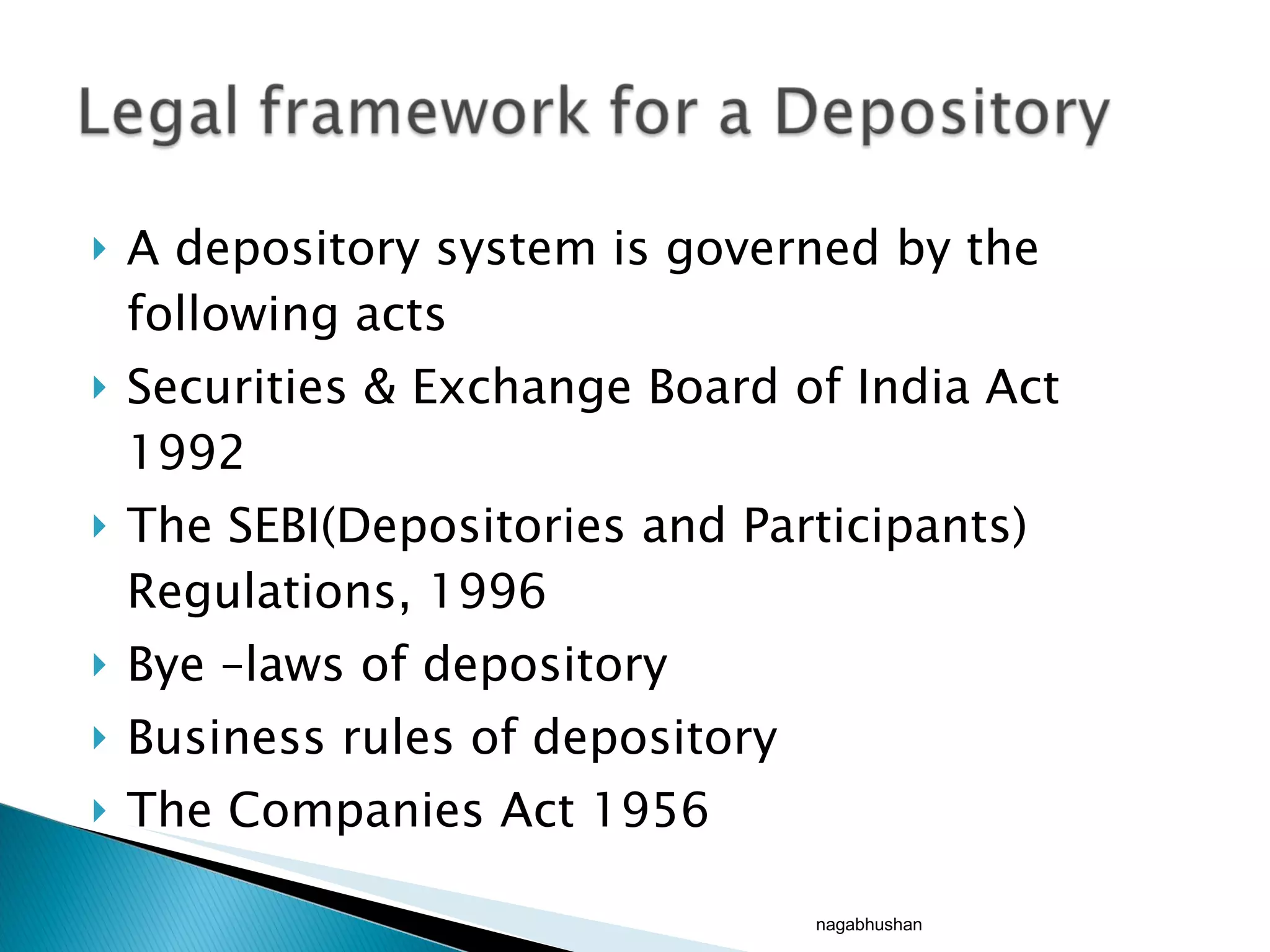 A depository system is governed by the following acts Securities & Exchange Board of India Act 1992 The SEBI(Depositories and Participants) Regulations, 1996 Bye –laws of depository  Business rules of depository The Companies Act 1956 nagabhushan 
