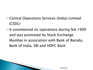Central Depository Services (India) Limited (CSDL)  It commenced its operations during feb 1999 and was promoted by Stock Exchange Mumbai in association with Bank of Baroda, Bank of India, SBI and HDFC Bank  nagabhushan 