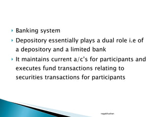 Banking system Depository essentially plays a dual role i.e of a depository and a limited bank It maintains current a/c’s for participants and executes fund transactions relating to securities transactions for participants nagabhushan 