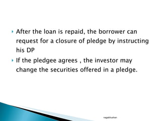 After the loan is repaid, the borrower can request for a closure of pledge by instructing his DP If the pledgee agrees , the investor may change the securities offered in a pledge. nagabhushan 