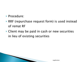 Procedure: RRF (repurchase request form) is used instead of remat RF Client may be paid in cash or new securities in lieu of existing securities nagabhushan 