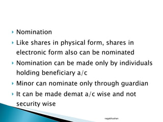 Nomination  Like shares in physical form, shares in electronic form also can be nominated  Nomination can be made only by individuals holding beneficiary a/c Minor can nominate only through guardian It can be made demat a/c wise and not security wise nagabhushan 