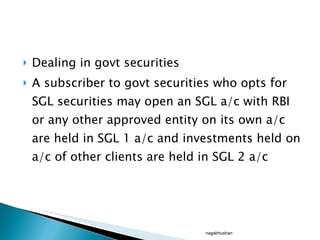 Dealing in govt securities  A subscriber to govt securities who opts for SGL securities may open an SGL a/c with RBI or any other approved entity on its own a/c are held in SGL 1 a/c and investments held on a/c of other clients are held in SGL 2 a/c nagabhushan 