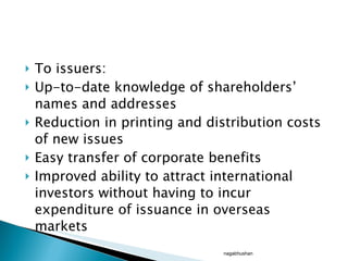 To issuers: Up-to-date knowledge of shareholders’ names and addresses Reduction in printing and distribution costs of new issues Easy transfer of corporate benefits Improved ability to attract international investors without having to incur expenditure of issuance in overseas markets nagabhushan 