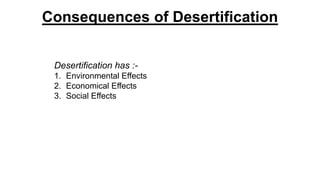 Consequences of Desertification
Desertification has :-
1. Environmental Effects
2. Economical Effects
3. Social Effects
 