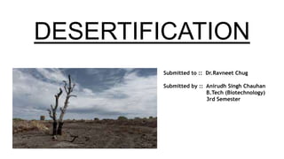 DESERTIFICATION
Submitted to :: Dr.Ravneet Chug
Submitted by :: Anirudh Singh Chauhan
B.Tech (Biotechnology)
3rd Semester
 