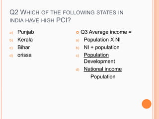 Q2 WHICH OF THE FOLLOWING STATES IN
INDIA HAVE HIGH PCI?
a) Punjab
b) Kerala
c) Bihar
d) orissa
 Q3 Average income =
a) Population X NI
b) NI + population
c) Population
Development
d) National income
Population
 