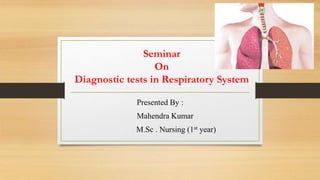 Seminar
On
Diagnostic tests in Respiratory System
Presented By :
Mahendra Kumar
M.Sc . Nursing (1st year)
 