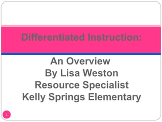 1
Differentiated Instruction:
An Overview
By Lisa Weston
Resource Specialist
Kelly Springs Elementary
 