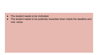 ● The student needs to be motivated.
● The student needs to be positively rewarded when meets the deadline and
vice -versa.
 