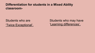 Differentiation for students in a Mixed Ability
classroom-
Students who are
‘Twice Exceptional’.
Students who may have
‘Learning differences’.
 