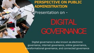 Presentation on -
PERSPECTIVE ON PUBLIC
ADMINISTRATION
DIGITAL
GOVERNANCE
Digital governance is also known as electronic
governance, internet governance, online governance,
transformational governance, and connected governance
 