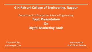 G H Raisoni College of Engineering, Nagpur
Department of Computer Science Engineering
Topic Presentation
On
Digital Marketing Tools
Presented By:
Yash Nayak C-37
Presented To:
Prof. Girish Talmale
 