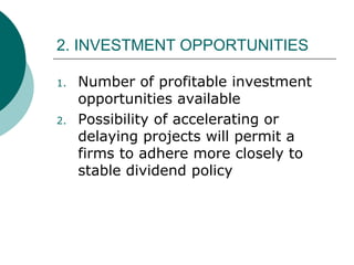 2. INVESTMENT OPPORTUNITIES
1. Number of profitable investment
opportunities available
2. Possibility of accelerating or
delaying projects will permit a
firms to adhere more closely to
stable dividend policy
 