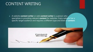 CONTENT WRITING
▶ A website content writer or web content writer is a person who
specializes in providing relevant content for websites. Every website has a
specific target audience and requires a different type and level of content.
 