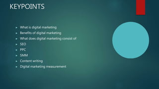 KEYPOINTS
▶ What is digital marketing
▶ Benefits of digital marketing
▶ What does digital marketing consist of
▶ SEO
▶ PPC
▶ SMM
▶ Content writing
▶ Digital marketing measurement
 