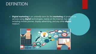 DEFINITION
▶ Digital marketing is an umbrella term for the marketing of products or
services using digital technologies, mainly on the Internet, but also
including mobile phones, display advertising, and any other digital
medium.
 