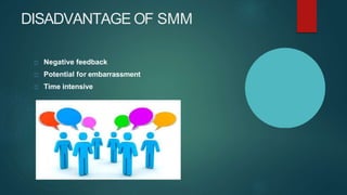 DISADVANTAGE OF SMM
Negative feedback
Potential for embarrassment
Time intensive
 