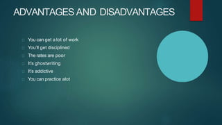 ADVANTAGES AND DISADVANTAGES
You can get a lot of work
You’ll get disciplined
The rates are poor
It’s ghostwriting
It’s addictive
You can practice alot
 