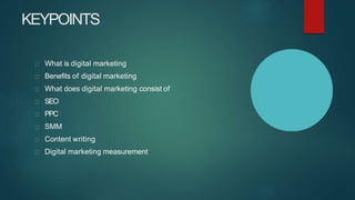 KEYPOINTS
What is digital marketing
Benefits of digital marketing
What does digital marketing consist of
SEO
PPC
SMM
Content writing
Digital marketing measurement
 