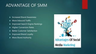 ADVANTAGE OF SMM
 Increased Brand Awareness
 More Inbound Traffic
 Improved Search Engine Rankings
 Higher Conversion ...