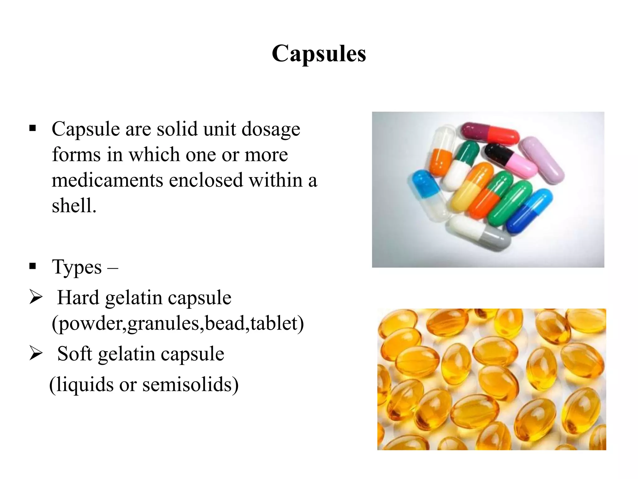 Capsules
 Capsule are solid unit dosage
forms in which one or more
medicaments enclosed within a
shell.
 Types –
 Hard gelatin capsule
(powder,granules,bead,tablet)
 Soft gelatin capsule
(liquids or semisolids)
 