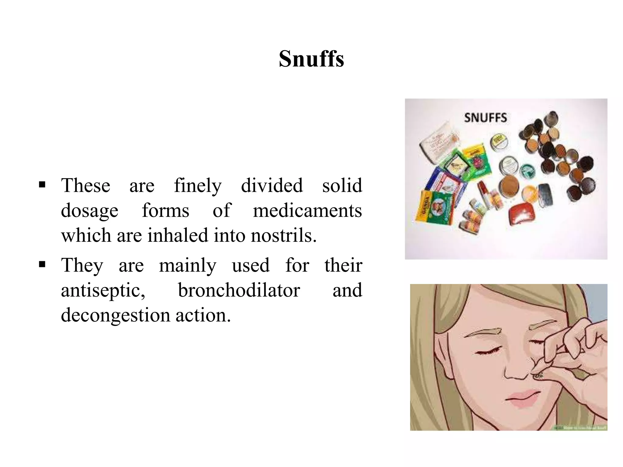 Snuffs
 These are finely divided solid
dosage forms of medicaments
which are inhaled into nostrils.
 They are mainly used for their
antiseptic, bronchodilator and
decongestion action.
 