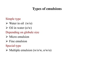 Types of emulsions
Simple type
 Water in oil (w/o)
 Oil in water (o/w)
Depending on globule size
 Micro emulsion
 Fine emulsion
Special type
 Multiple emulsion (w/o/w, o/w/o)
 