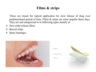 Films & strips
These are meant for topical application for slow release of drug over
predetermined period of time. Films & strips are more popular these days.
They are sub categorized in to following types namely as
 Zero order release films
 Buccal strips
 Spray bandages
 