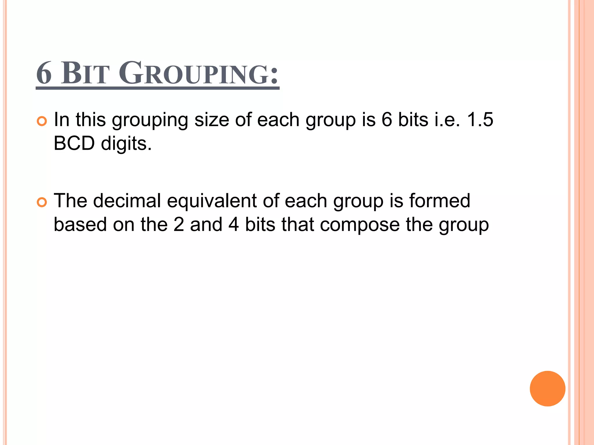 6 BIT GROUPING:
 In this grouping size of each group is 6 bits i.e. 1.5
BCD digits.
 The decimal equivalent of each group is formed
based on the 2 and 4 bits that compose the group
 