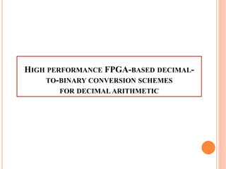 HIGH PERFORMANCE FPGA-BASED DECIMAL-
TO-BINARY CONVERSION SCHEMES
FOR DECIMAL ARITHMETIC
 