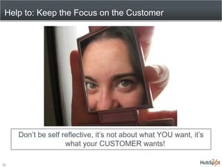 Help to: Keep the Focus on the Customer<br />Don’t be self reflective, it’s not about what YOU want, it’s what your CUSTOM...