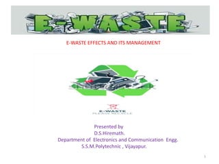 1
Presented by
D.S.Hiremath.
Department of Electronics and Communication Engg.
S.S.M.Polytechnic , Vijayapur.
E-WASTE EFFECTS AND ITS MANAGEMENT
 