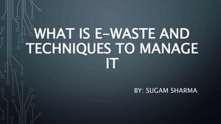 WHAT IS E-WASTE AND
TECHNIQUES TO MANAGE
IT
BY: SUGAM SHARMA
 