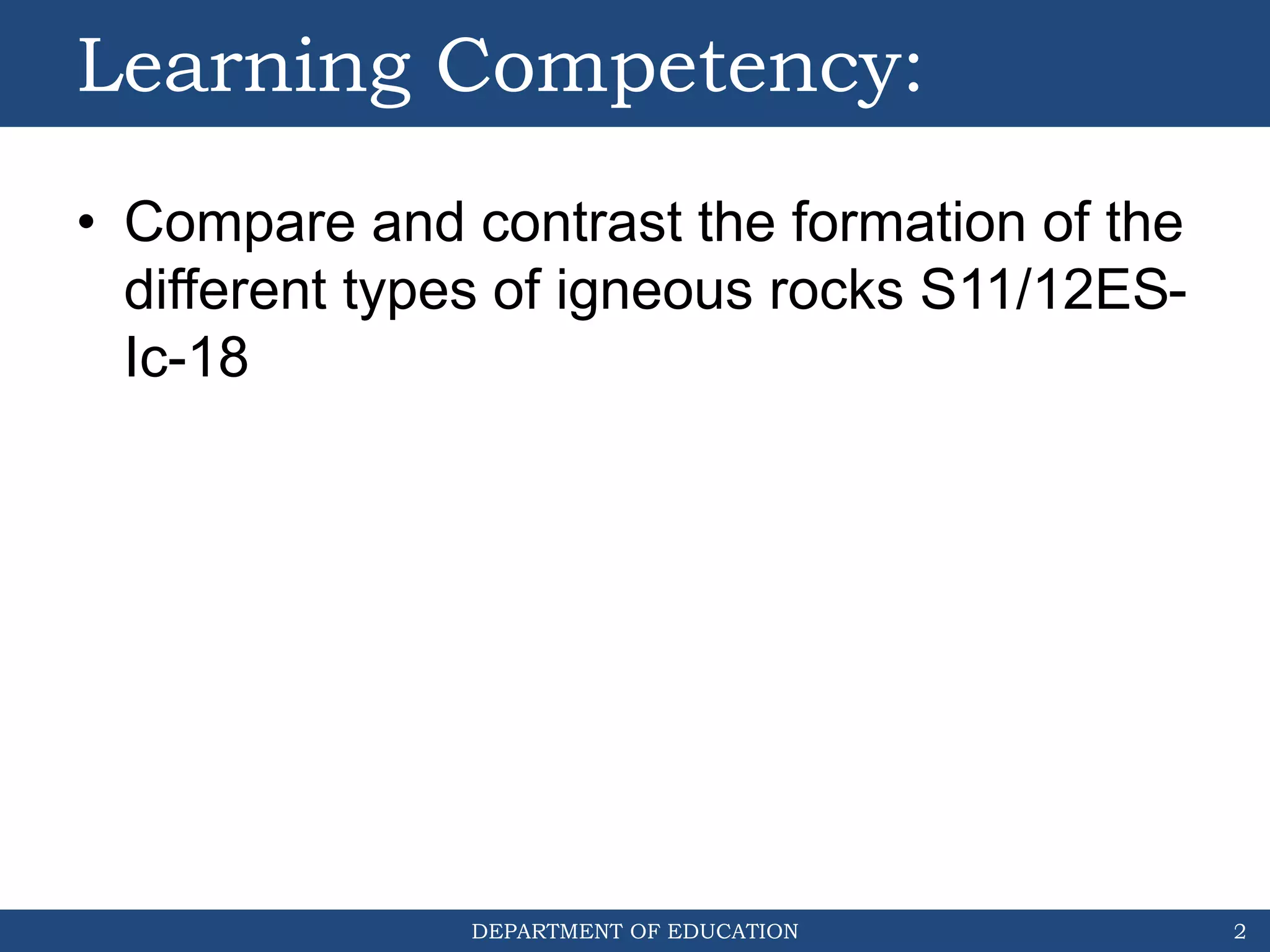 DEPARTMENT OF EDUCATION
Learning Competency:
• Compare and contrast the formation of the
different types of igneous rocks S11/12ES-
Ic-18
2
 