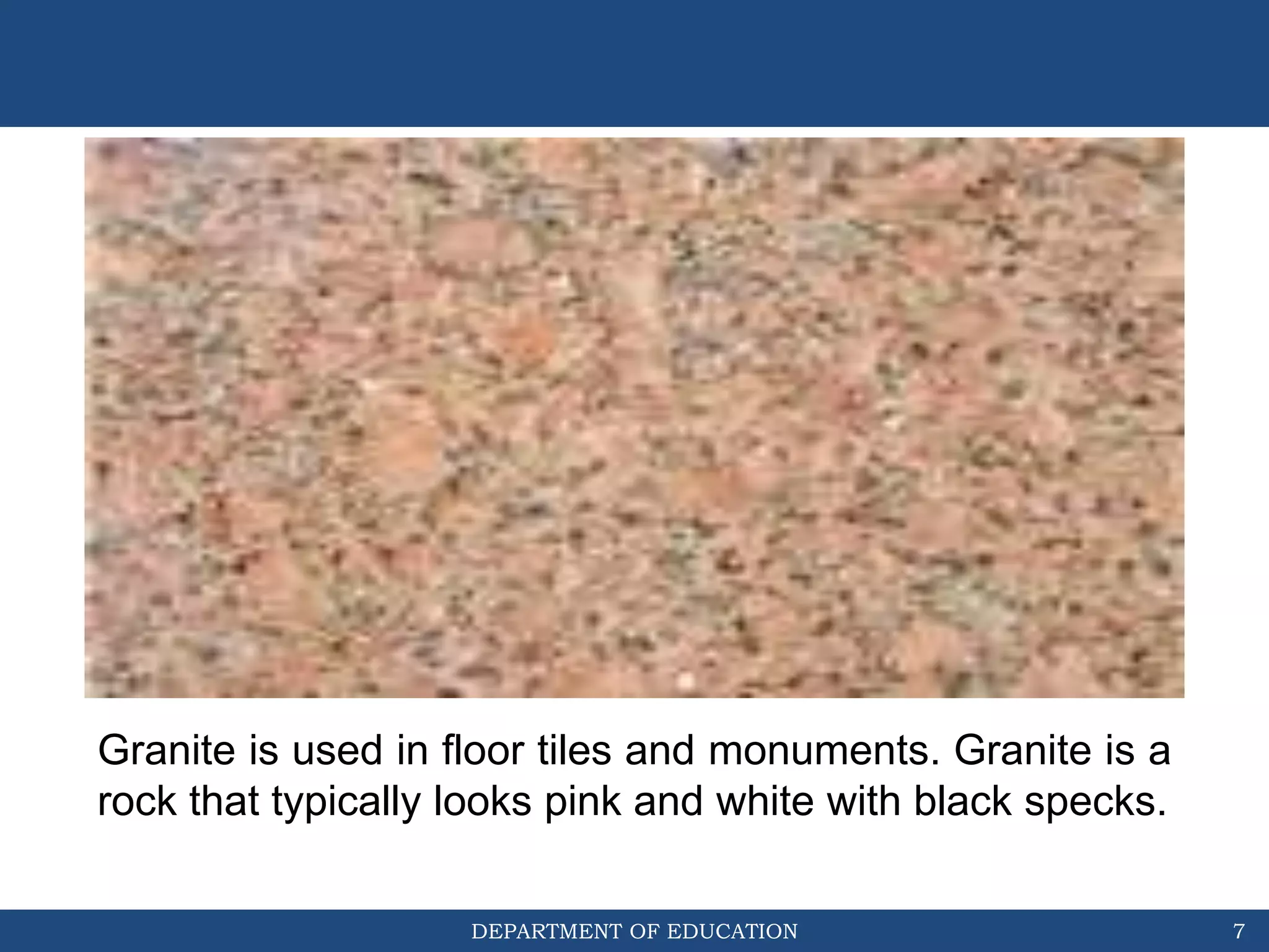 DEPARTMENT OF EDUCATION 7
Granite is used in floor tiles and monuments. Granite is a
rock that typically looks pink and white with black specks.
 