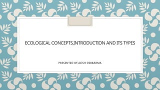 ECOLOGICAL CONCEPTS,INTRODUCTION AND ITS TYPES
PRESENTED BY,ALISH DEBBARMA
 