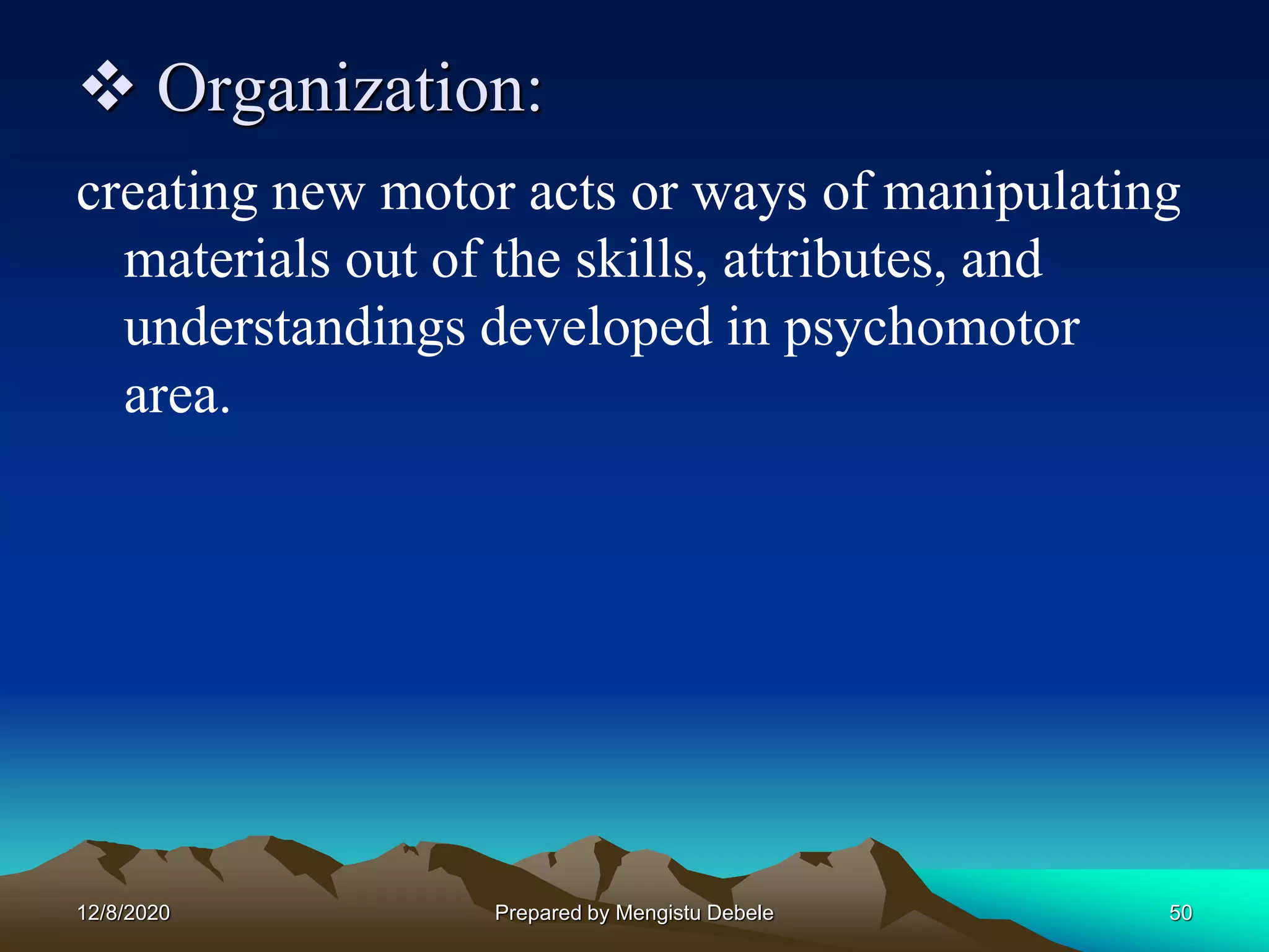  Organization:
creating new motor acts or ways of manipulating
materials out of the skills, attributes, and
understandings developed in psychomotor
area.
12/8/2020 50Prepared by Mengistu Debele
 