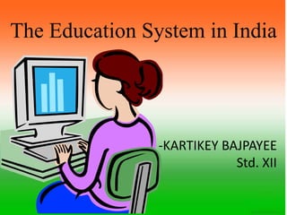 The Education System in India
-KARTIKEY BAJPAYEE
Std. XII
 