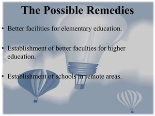 • Better facilities for elementary education.
• Establishment of better faculties for higher
education.
• Establishment of schools in remote areas.
The Possible Remedies
 