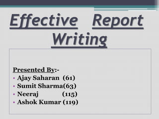 Effective Report
Writing
Presented By:-
• Ajay Saharan (61)
• Sumit Sharma(63)
• Neeraj (115)
• Ashok Kumar (119)
 