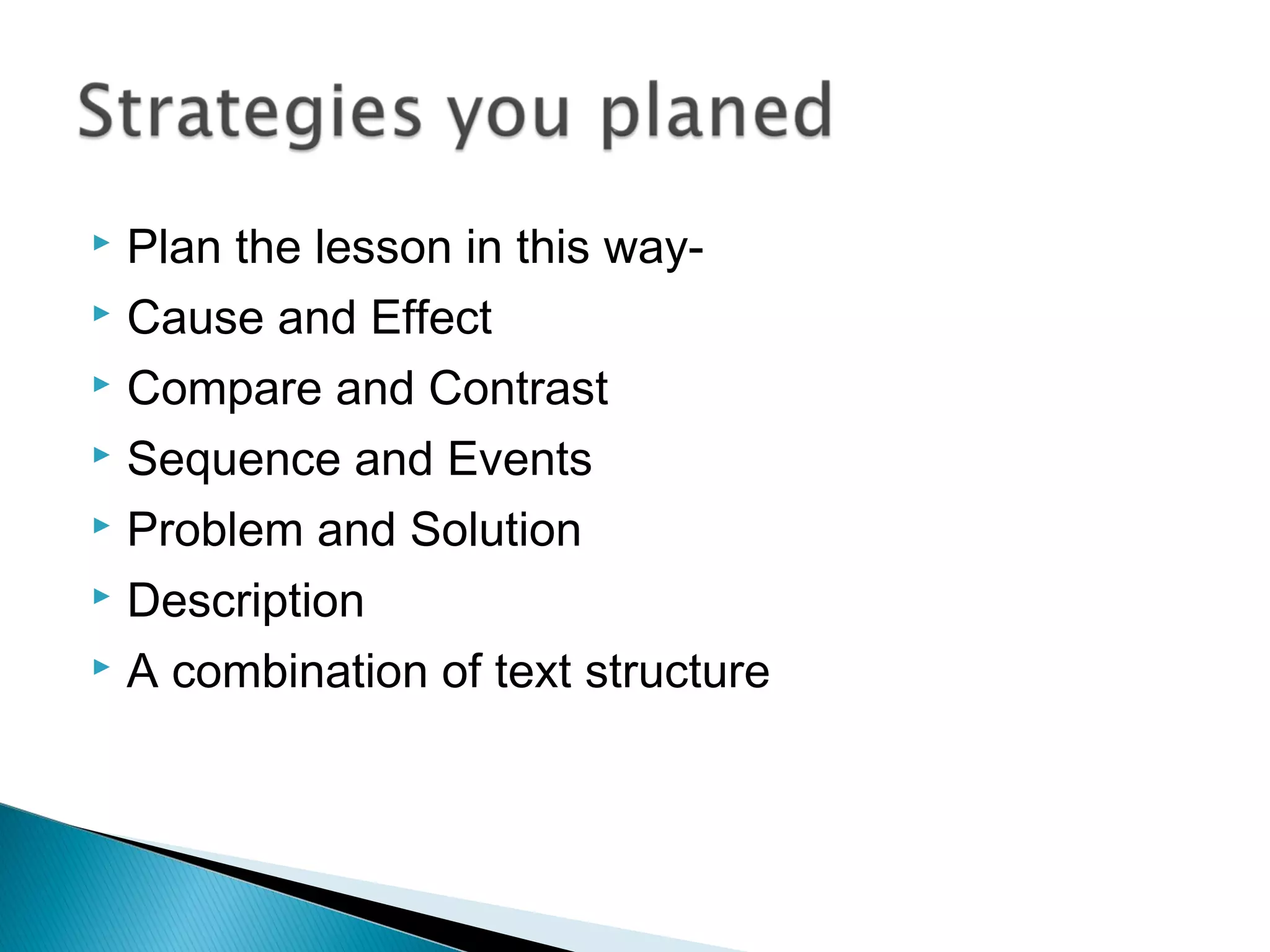  Plan the lesson in this way-
 Cause and Effect
 Compare and Contrast
 Sequence and Events
 Problem and Solution
 Description
 A combination of text structure
 